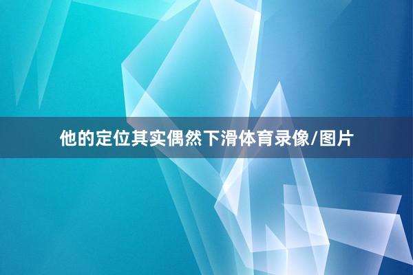 他的定位其实偶然下滑体育录像/图片