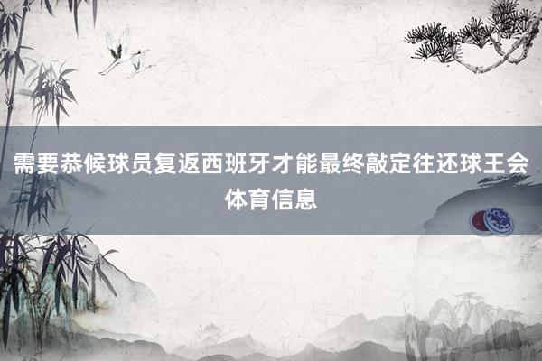 需要恭候球员复返西班牙才能最终敲定往还球王会体育信息