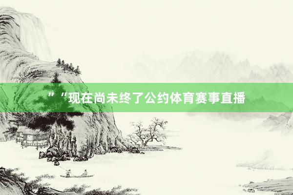 ”　　“现在尚未终了公约体育赛事直播