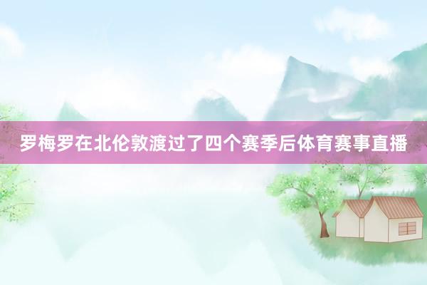 罗梅罗在北伦敦渡过了四个赛季后体育赛事直播