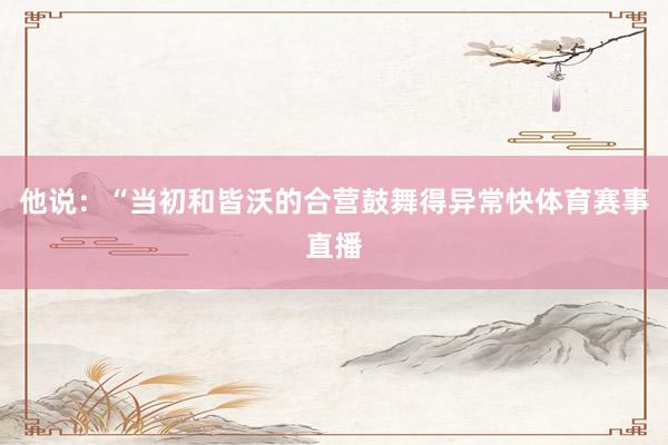 他说：“当初和皆沃的合营鼓舞得异常快体育赛事直播