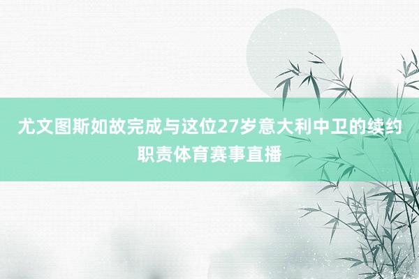 尤文图斯如故完成与这位27岁意大利中卫的续约职责体育赛事直播