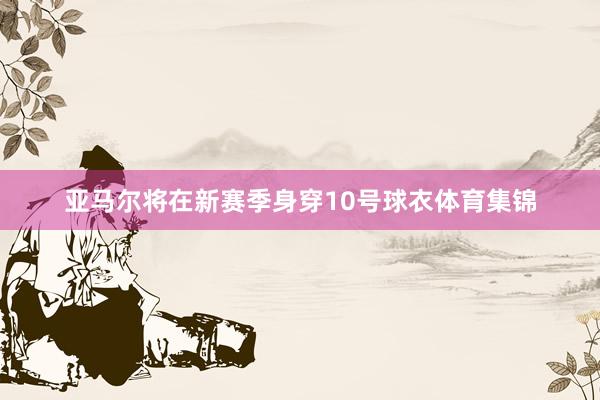 亚马尔将在新赛季身穿10号球衣体育集锦