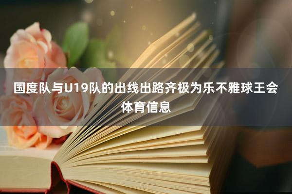 国度队与U19队的出线出路齐极为乐不雅球王会体育信息
