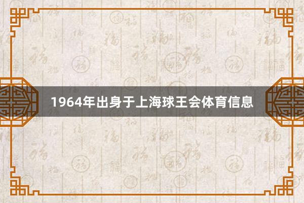 1964年出身于上海球王会体育信息