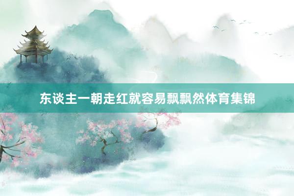 东谈主一朝走红就容易飘飘然体育集锦
