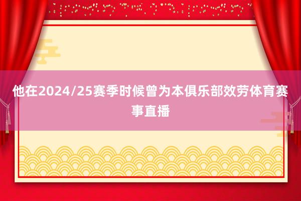 他在2024/25赛季时候曾为本俱乐部效劳体育赛事直播