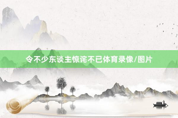 令不少东谈主惊诧不已体育录像/图片