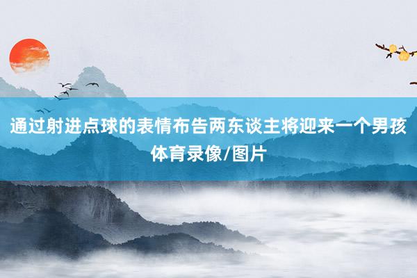 通过射进点球的表情布告两东谈主将迎来一个男孩体育录像/图片