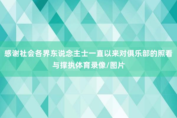 感谢社会各界东说念主士一直以来对俱乐部的照看与撑执体育录像/图片