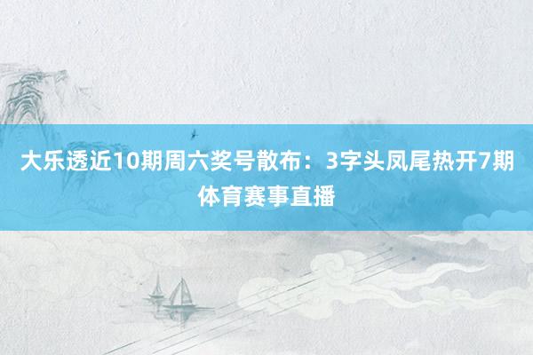 大乐透近10期周六奖号散布：3字头凤尾热开7期体育赛事直播