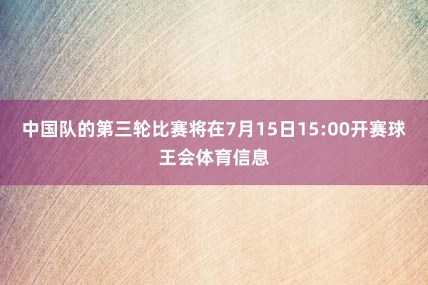 中国队的第三轮比赛将在7月15日15:00开赛球王会体育信息