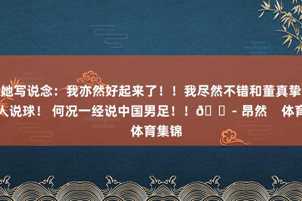 她写说念：我亦然好起来了！！我尽然不错和董真挚一王人说球！ 何况一经说中国男足！！😭 昂然    体育集锦