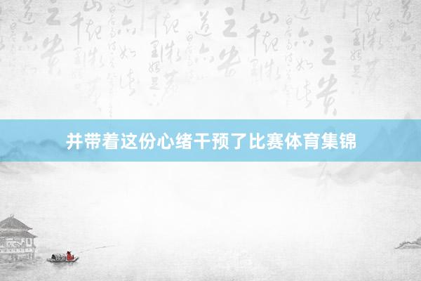 并带着这份心绪干预了比赛体育集锦