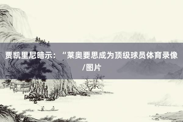 贾凯里尼暗示:“莱奥要思成为顶级球员体育录像/图片