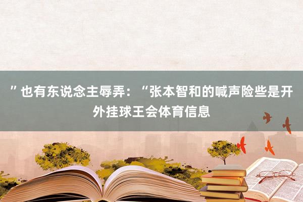 ”也有东说念主辱弄:“张本智和的喊声险些是开外挂球王会体育信息