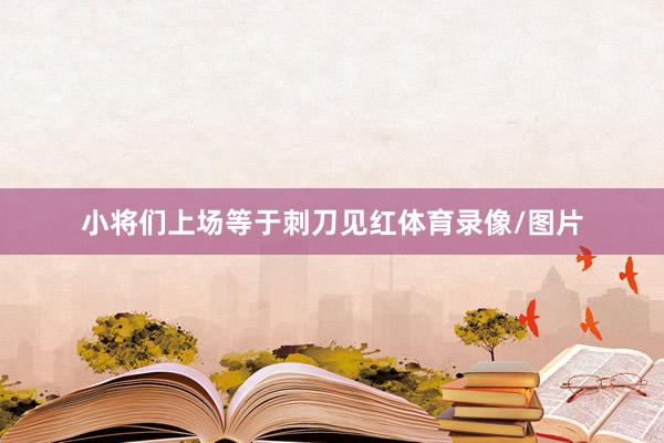 小将们上场等于刺刀见红体育录像/图片
