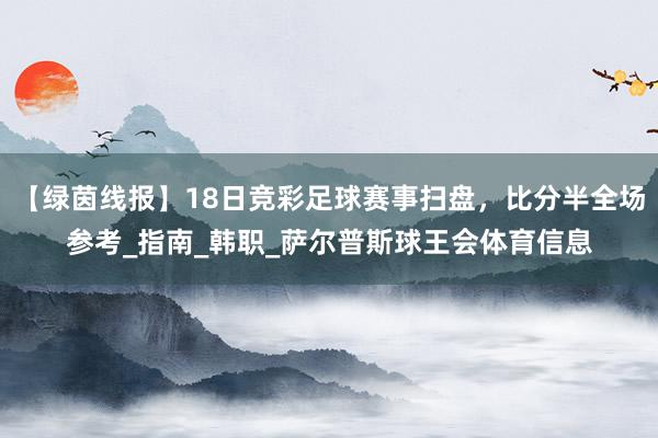 【绿茵线报】18日竞彩足球赛事扫盘，比分半全场参考_指南_韩职_萨尔普斯球王会体育信息