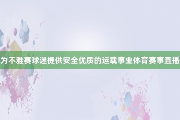 为不雅赛球迷提供安全优质的运载事业体育赛事直播
