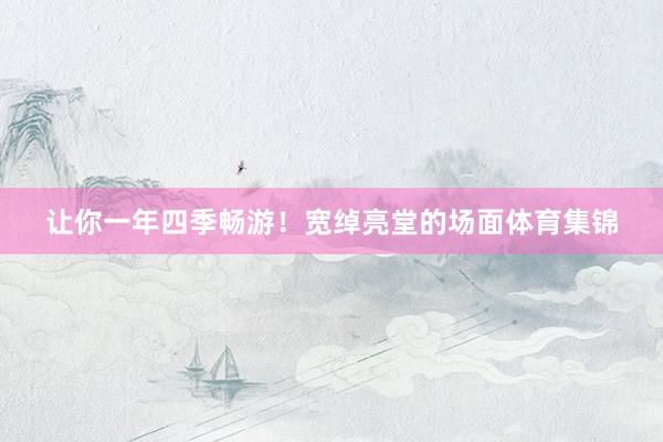 让你一年四季畅游！宽绰亮堂的场面体育集锦