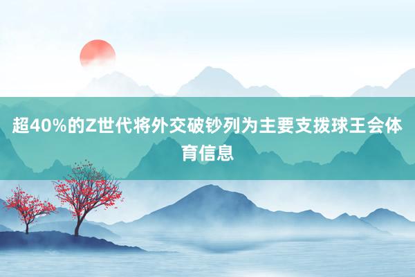 超40%的Z世代将外交破钞列为主要支拨球王会体育信息