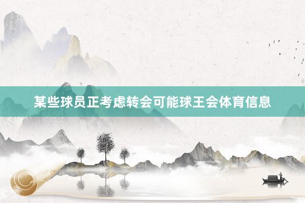 某些球员正考虑转会可能球王会体育信息