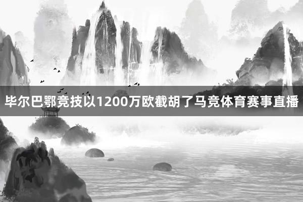 毕尔巴鄂竞技以1200万欧截胡了马竞体育赛事直播