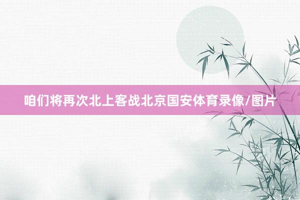 咱们将再次北上客战北京国安体育录像/图片