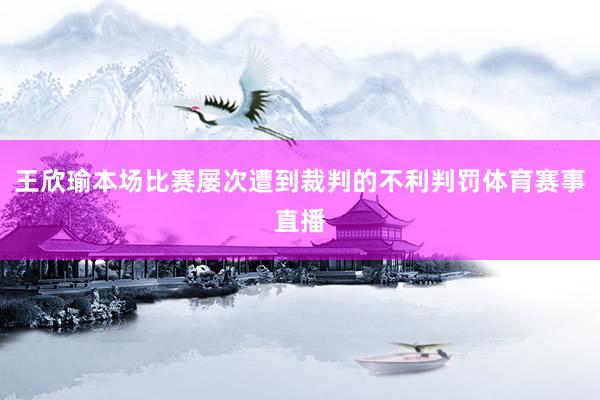 王欣瑜本场比赛屡次遭到裁判的不利判罚体育赛事直播
