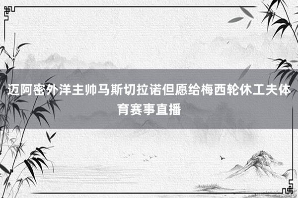 迈阿密外洋主帅马斯切拉诺但愿给梅西轮休工夫体育赛事直播