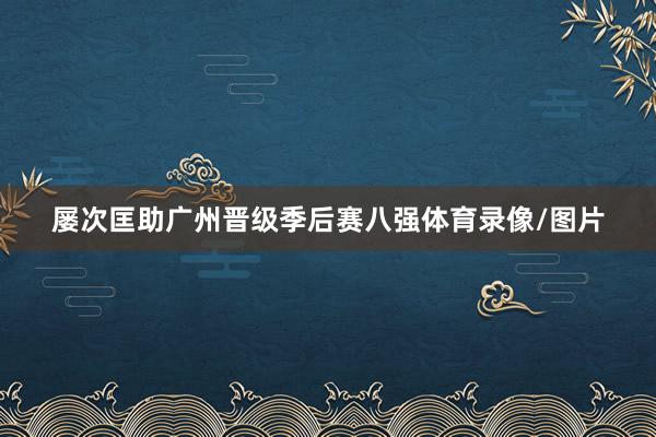屡次匡助广州晋级季后赛八强体育录像/图片