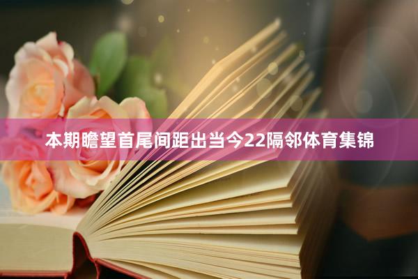 本期瞻望首尾间距出当今22隔邻体育集锦