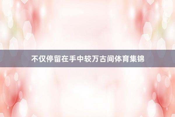 不仅停留在手中较万古间体育集锦