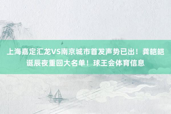 上海嘉定汇龙VS南京城市首发声势已出！龚皑皑诞辰夜重回大名单！球王会体育信息