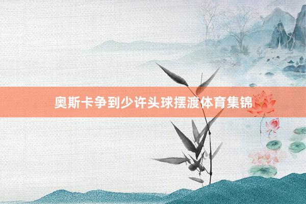 奥斯卡争到少许头球摆渡体育集锦