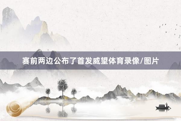 赛前两边公布了首发威望体育录像/图片