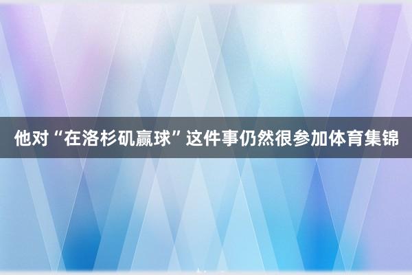 他对“在洛杉矶赢球”这件事仍然很参加体育集锦