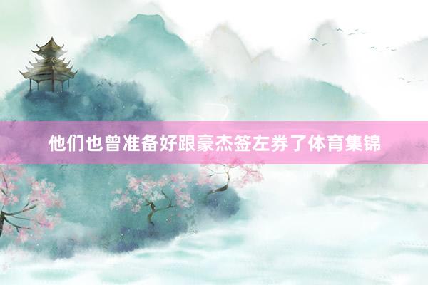 他们也曾准备好跟豪杰签左券了体育集锦