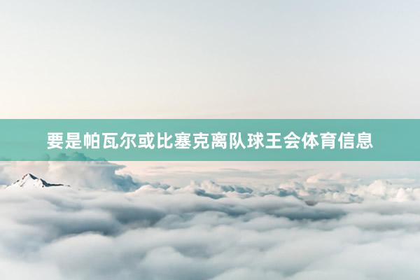 要是帕瓦尔或比塞克离队球王会体育信息