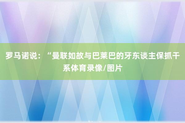 罗马诺说：“曼联如故与巴莱巴的牙东谈主保抓干系体育录像/图片