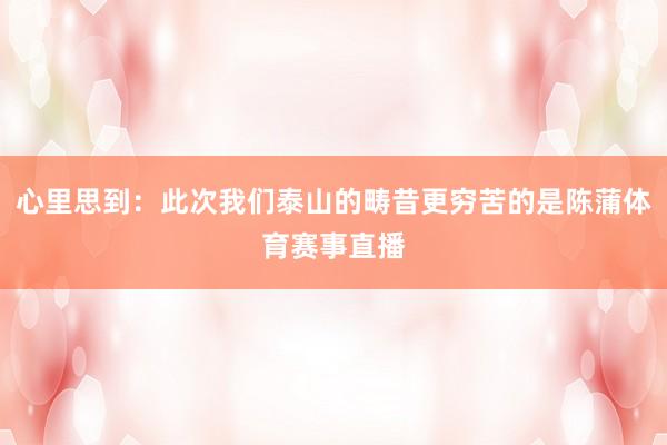 心里思到：此次我们泰山的畴昔更穷苦的是陈蒲体育赛事直播
