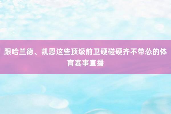 跟哈兰德、凯恩这些顶级前卫硬碰硬齐不带怂的体育赛事直播