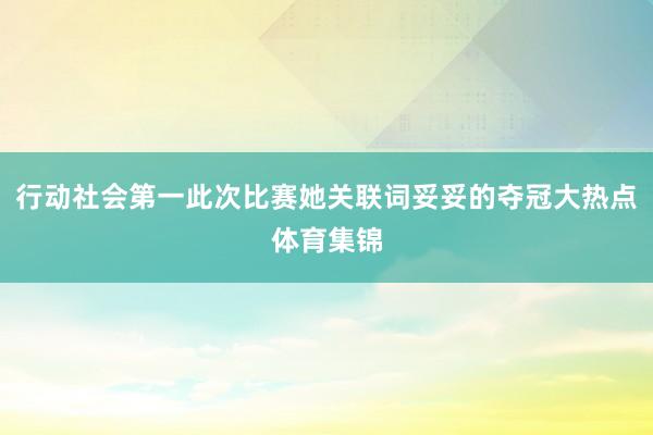 行动社会第一此次比赛她关联词妥妥的夺冠大热点体育集锦