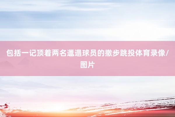 包括一记顶着两名邋遢球员的撤步跳投体育录像/图片