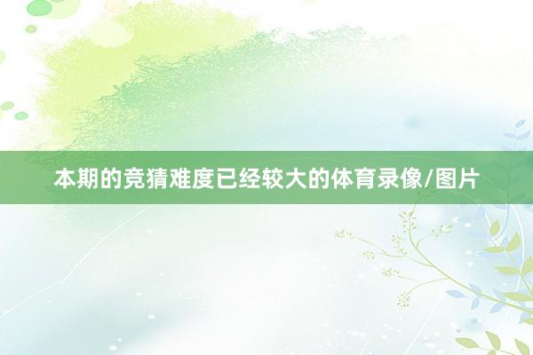 本期的竞猜难度已经较大的体育录像/图片