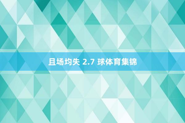 且场均失 2.7 球体育集锦