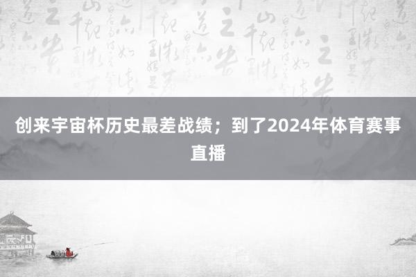 创来宇宙杯历史最差战绩；到了2024年体育赛事直播