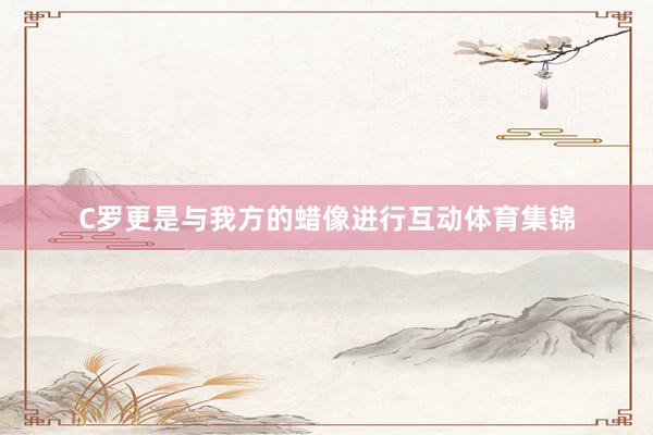 C罗更是与我方的蜡像进行互动体育集锦