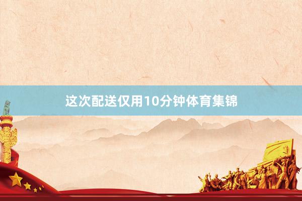 这次配送仅用10分钟体育集锦