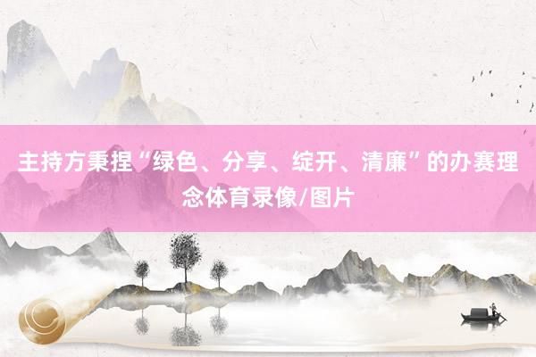 主持方秉捏“绿色、分享、绽开、清廉”的办赛理念体育录像/图片
